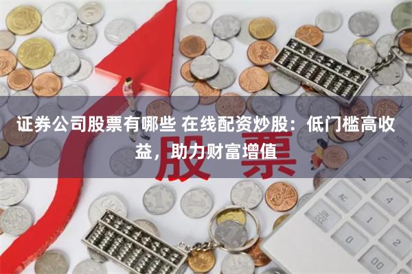 证券公司股票有哪些 在线配资炒股：低门槛高收益，助力财富增值