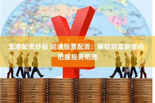 龙港配资炒股 昭通股票配资：解锁财富新密码，把握投资机遇