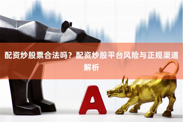 配资炒股票合法吗？配资炒股平台风险与正规渠道解析
