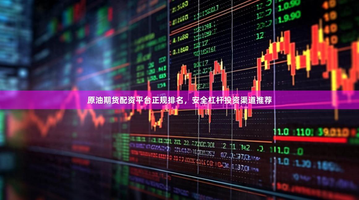 原油期货配资平台正规排名，安全杠杆投资渠道推荐